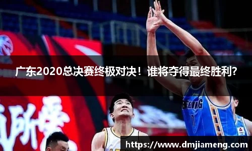 广东2020总决赛终极对决！谁将夺得最终胜利？
