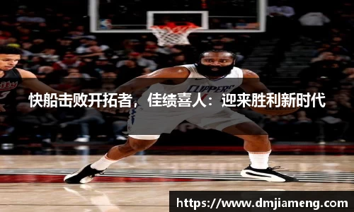快船击败开拓者，佳绩喜人：迎来胜利新时代