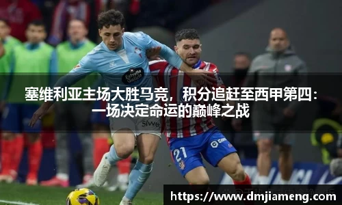 塞维利亚主场大胜马竞，积分追赶至西甲第四：一场决定命运的巅峰之战
