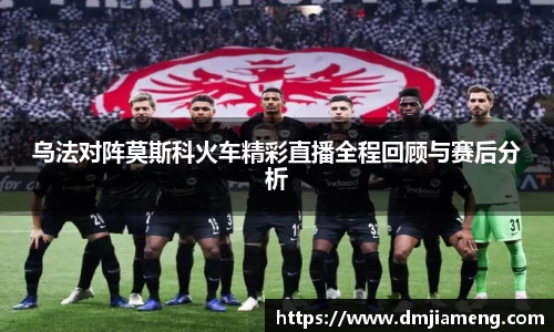 乌法对阵莫斯科火车精彩直播全程回顾与赛后分析