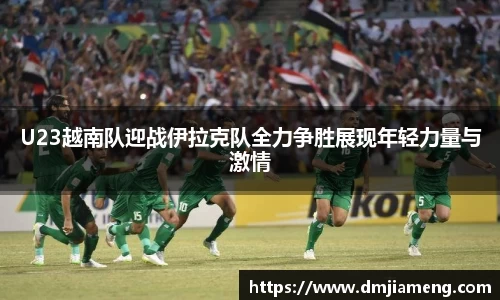 U23越南队迎战伊拉克队全力争胜展现年轻力量与激情