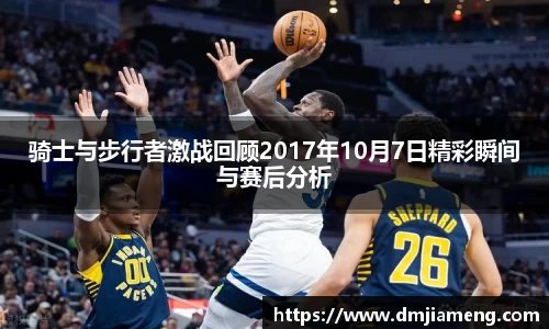 骑士与步行者激战回顾2017年10月7日精彩瞬间与赛后分析