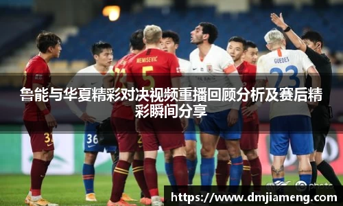 鲁能与华夏精彩对决视频重播回顾分析及赛后精彩瞬间分享