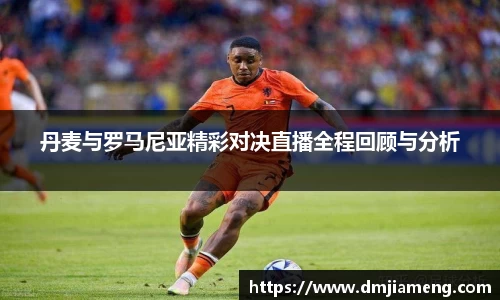 丹麦与罗马尼亚精彩对决直播全程回顾与分析