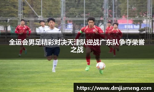 全运会男足精彩对决天津队迎战广东队争夺荣誉之战