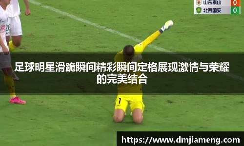 足球明星滑跪瞬间精彩瞬间定格展现激情与荣耀的完美结合