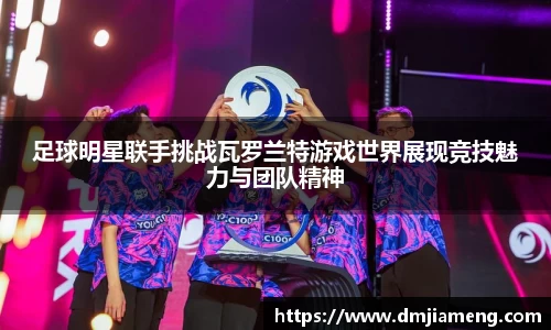 足球明星联手挑战瓦罗兰特游戏世界展现竞技魅力与团队精神