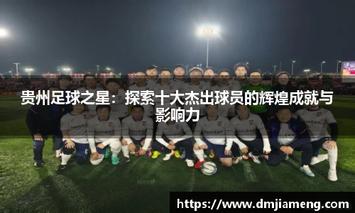 贵州足球之星：探索十大杰出球员的辉煌成就与影响力
