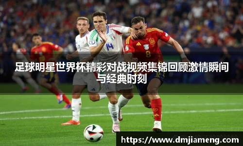 足球明星世界杯精彩对战视频集锦回顾激情瞬间与经典时刻