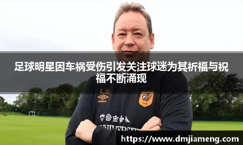 足球明星因车祸受伤引发关注球迷为其祈福与祝福不断涌现