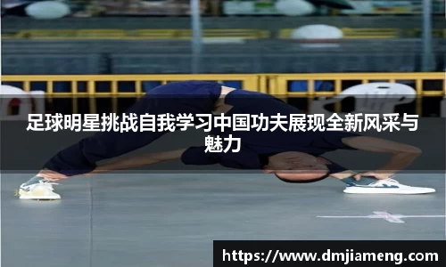 足球明星挑战自我学习中国功夫展现全新风采与魅力