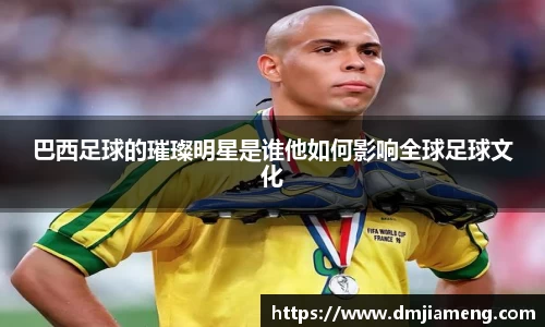 巴西足球的璀璨明星是谁他如何影响全球足球文化