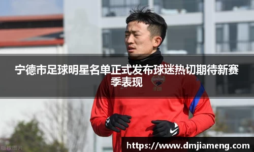 宁德市足球明星名单正式发布球迷热切期待新赛季表现