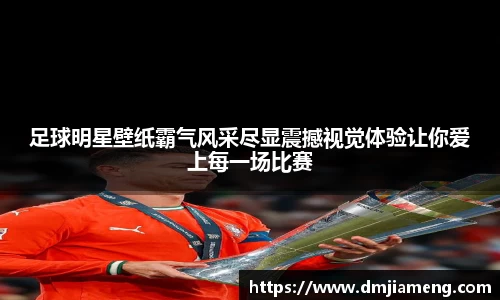 足球明星壁纸霸气风采尽显震撼视觉体验让你爱上每一场比赛