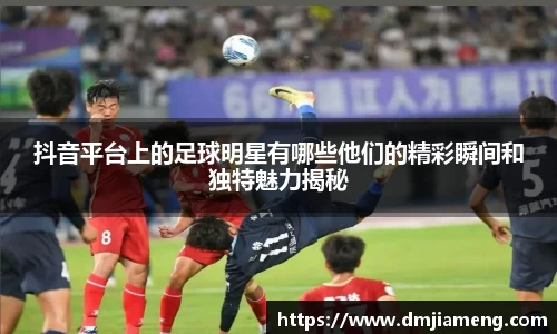 抖音平台上的足球明星有哪些他们的精彩瞬间和独特魅力揭秘