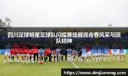 四川足球明星足球队闪耀赛场展现青春风采与团队精神