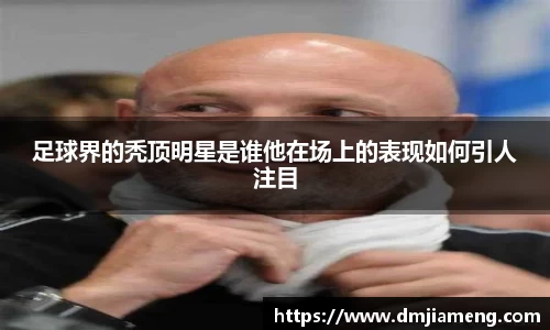 足球界的秃顶明星是谁他在场上的表现如何引人注目