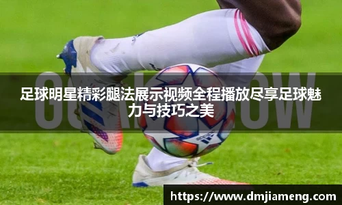 足球明星精彩腿法展示视频全程播放尽享足球魅力与技巧之美